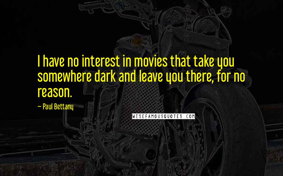 Paul Bettany Quotes: I have no interest in movies that take you somewhere dark and leave you there, for no reason.