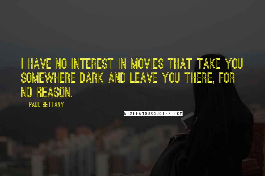 Paul Bettany Quotes: I have no interest in movies that take you somewhere dark and leave you there, for no reason.