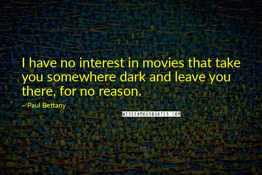 Paul Bettany Quotes: I have no interest in movies that take you somewhere dark and leave you there, for no reason.