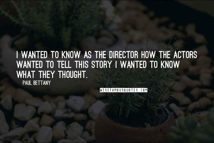 Paul Bettany Quotes: I wanted to know as the director how the actors wanted to tell this story I wanted to know what they thought.