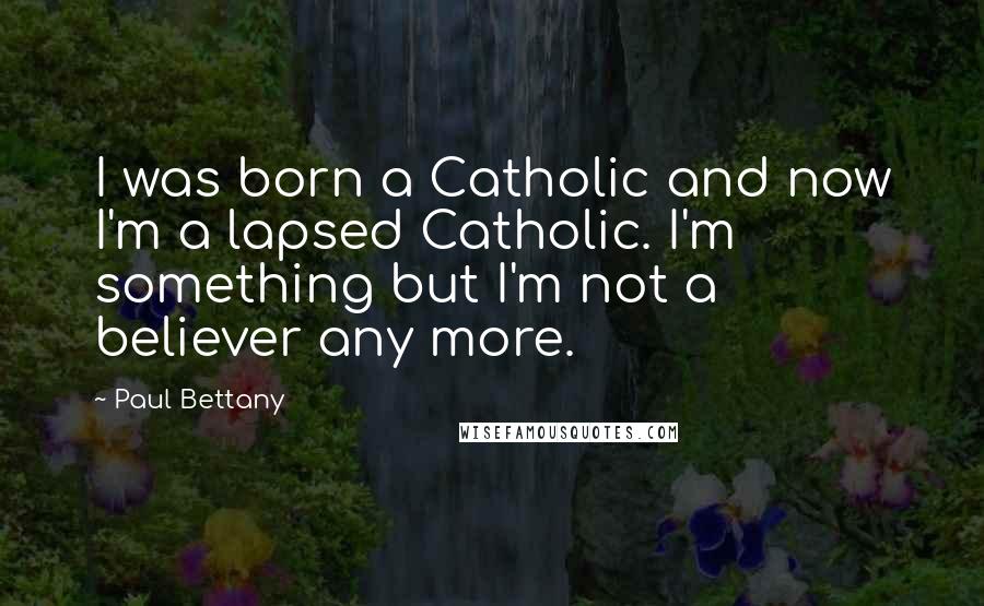 Paul Bettany Quotes: I was born a Catholic and now I'm a lapsed Catholic. I'm something but I'm not a believer any more.