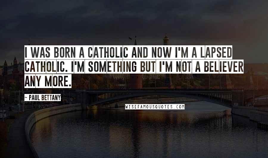 Paul Bettany Quotes: I was born a Catholic and now I'm a lapsed Catholic. I'm something but I'm not a believer any more.