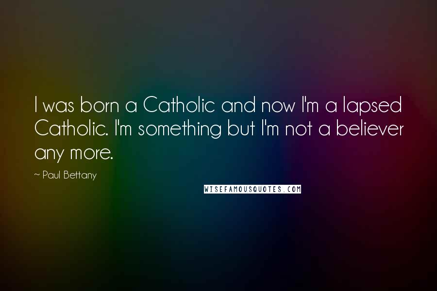 Paul Bettany Quotes: I was born a Catholic and now I'm a lapsed Catholic. I'm something but I'm not a believer any more.