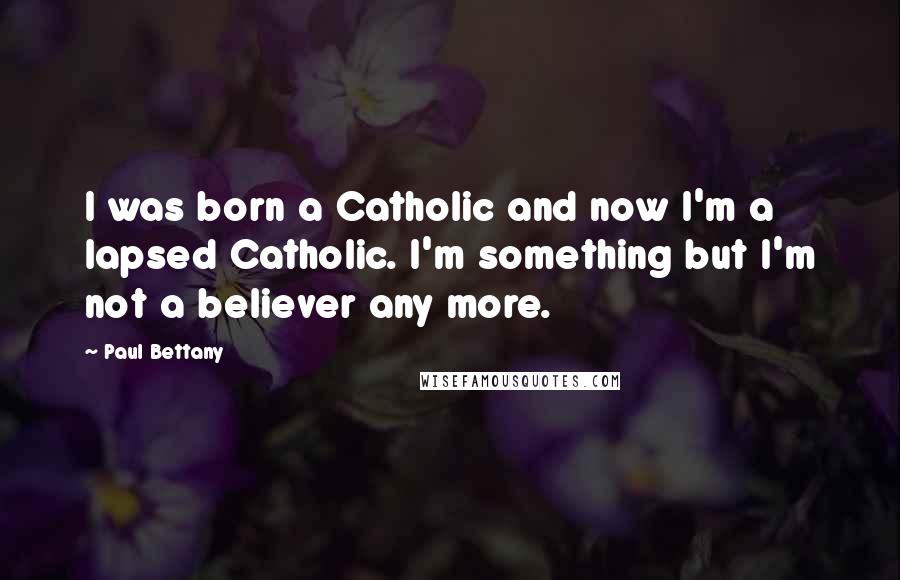 Paul Bettany Quotes: I was born a Catholic and now I'm a lapsed Catholic. I'm something but I'm not a believer any more.