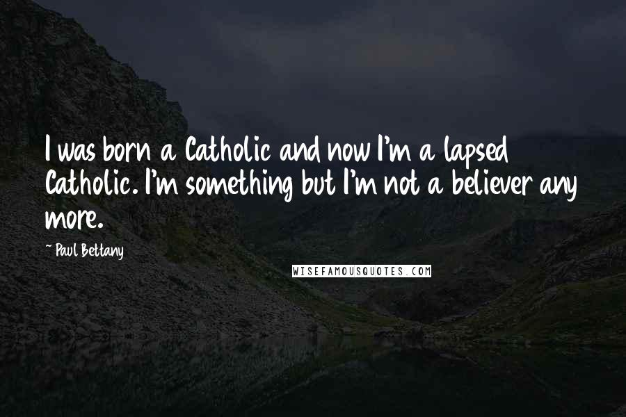 Paul Bettany Quotes: I was born a Catholic and now I'm a lapsed Catholic. I'm something but I'm not a believer any more.