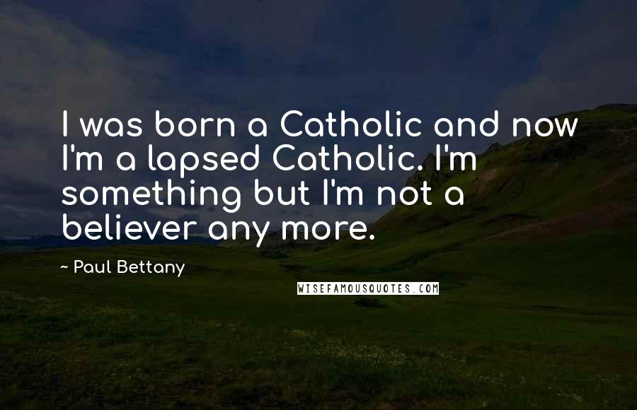 Paul Bettany Quotes: I was born a Catholic and now I'm a lapsed Catholic. I'm something but I'm not a believer any more.