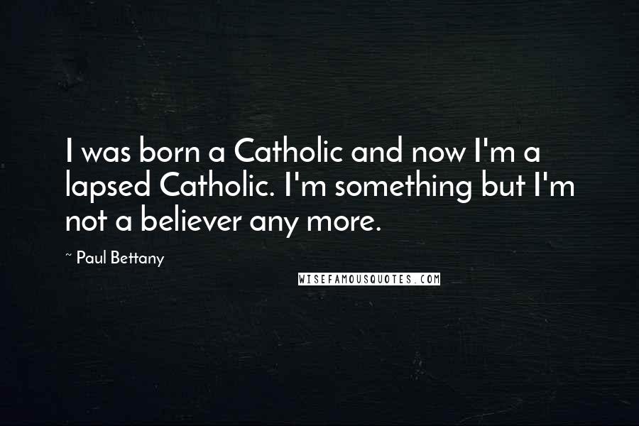 Paul Bettany Quotes: I was born a Catholic and now I'm a lapsed Catholic. I'm something but I'm not a believer any more.