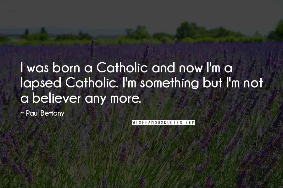 Paul Bettany Quotes: I was born a Catholic and now I'm a lapsed Catholic. I'm something but I'm not a believer any more.