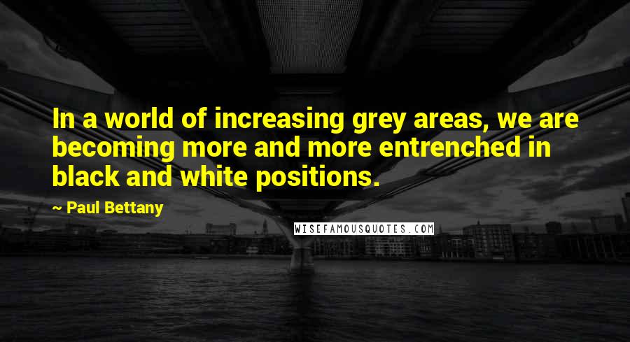 Paul Bettany Quotes: In a world of increasing grey areas, we are becoming more and more entrenched in black and white positions.