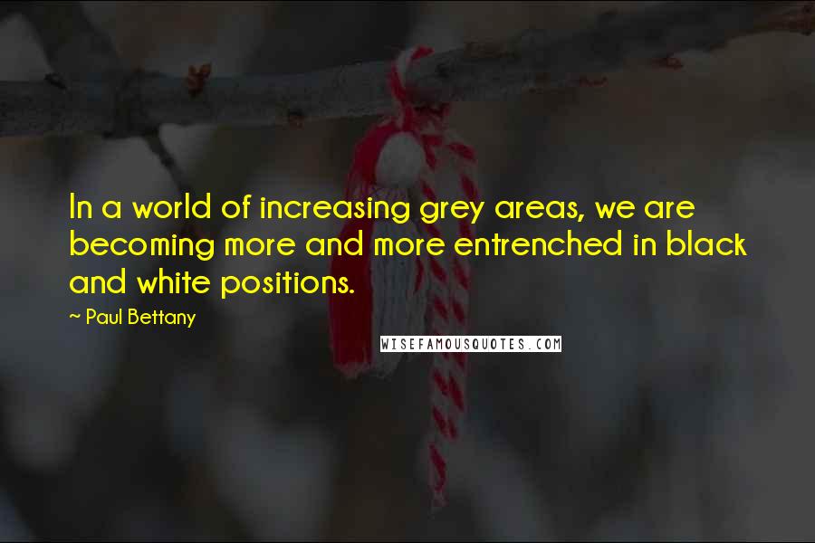 Paul Bettany Quotes: In a world of increasing grey areas, we are becoming more and more entrenched in black and white positions.