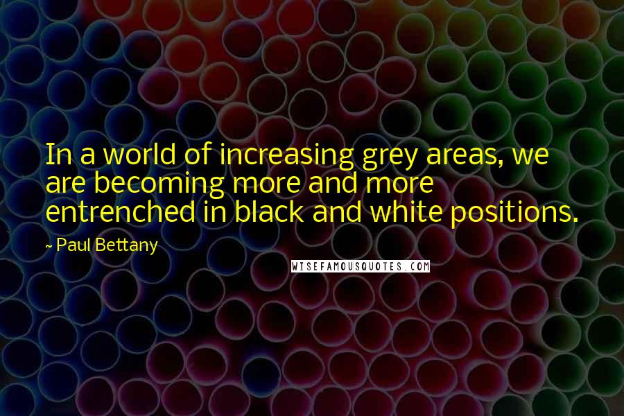 Paul Bettany Quotes: In a world of increasing grey areas, we are becoming more and more entrenched in black and white positions.