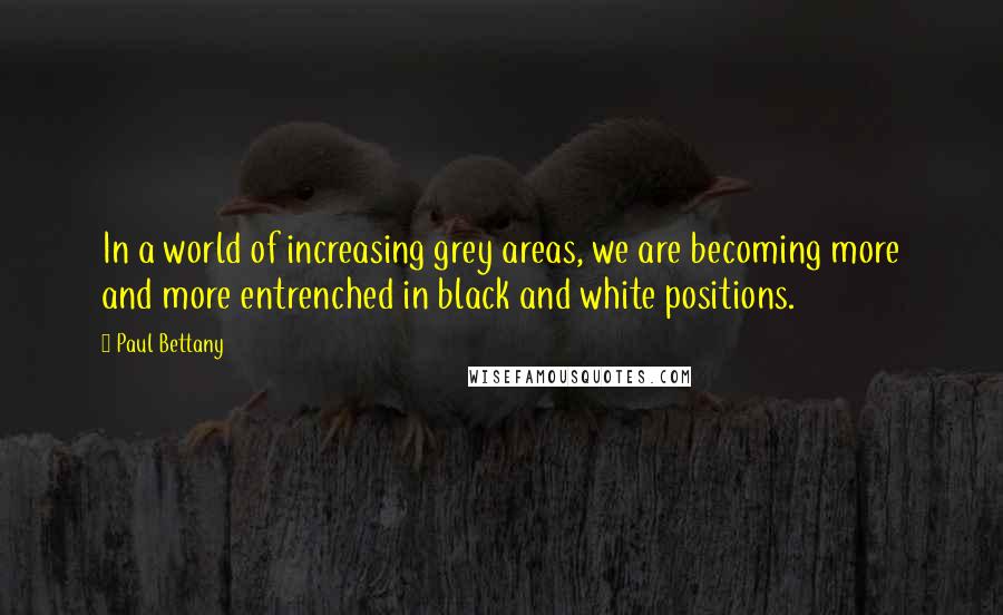 Paul Bettany Quotes: In a world of increasing grey areas, we are becoming more and more entrenched in black and white positions.