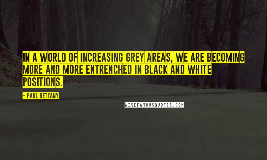 Paul Bettany Quotes: In a world of increasing grey areas, we are becoming more and more entrenched in black and white positions.