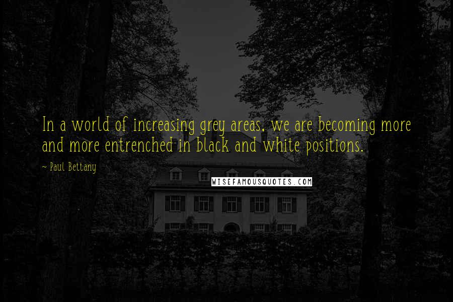 Paul Bettany Quotes: In a world of increasing grey areas, we are becoming more and more entrenched in black and white positions.