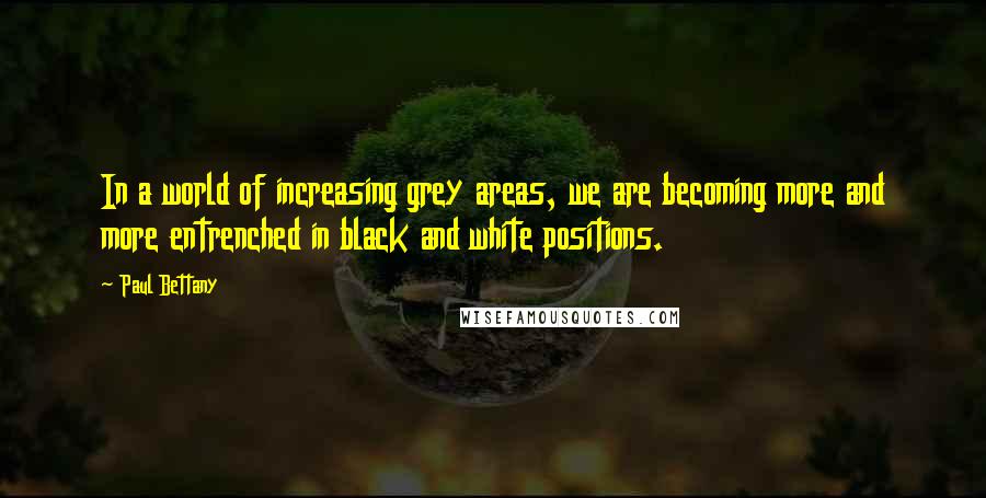 Paul Bettany Quotes: In a world of increasing grey areas, we are becoming more and more entrenched in black and white positions.