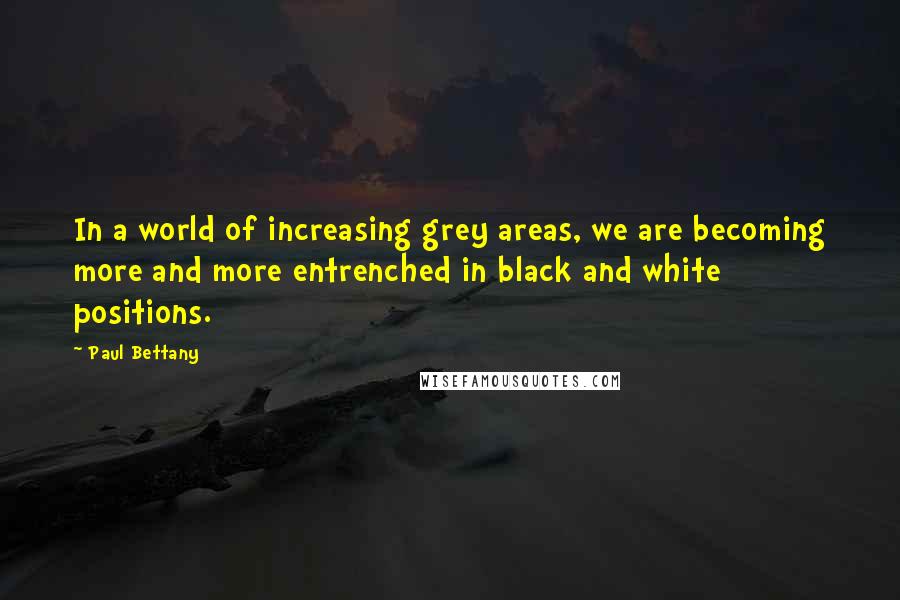 Paul Bettany Quotes: In a world of increasing grey areas, we are becoming more and more entrenched in black and white positions.