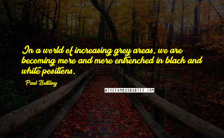 Paul Bettany Quotes: In a world of increasing grey areas, we are becoming more and more entrenched in black and white positions.