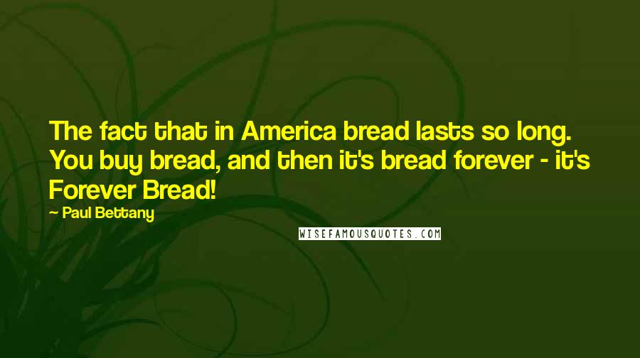 Paul Bettany Quotes: The fact that in America bread lasts so long. You buy bread, and then it's bread forever - it's Forever Bread!