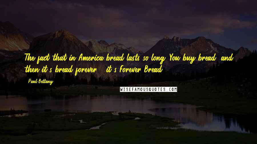 Paul Bettany Quotes: The fact that in America bread lasts so long. You buy bread, and then it's bread forever - it's Forever Bread!