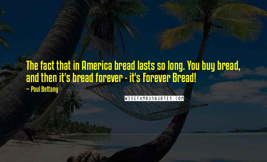 Paul Bettany Quotes: The fact that in America bread lasts so long. You buy bread, and then it's bread forever - it's Forever Bread!