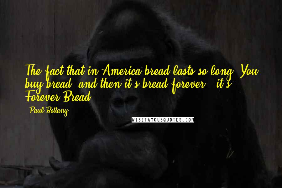 Paul Bettany Quotes: The fact that in America bread lasts so long. You buy bread, and then it's bread forever - it's Forever Bread!