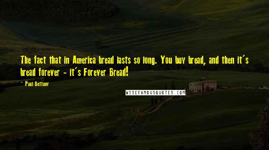 Paul Bettany Quotes: The fact that in America bread lasts so long. You buy bread, and then it's bread forever - it's Forever Bread!