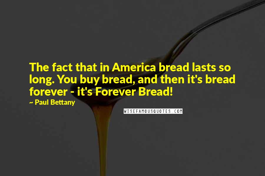 Paul Bettany Quotes: The fact that in America bread lasts so long. You buy bread, and then it's bread forever - it's Forever Bread!