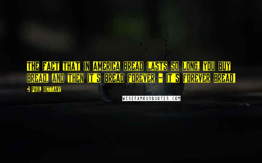 Paul Bettany Quotes: The fact that in America bread lasts so long. You buy bread, and then it's bread forever - it's Forever Bread!