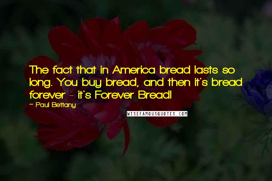 Paul Bettany Quotes: The fact that in America bread lasts so long. You buy bread, and then it's bread forever - it's Forever Bread!