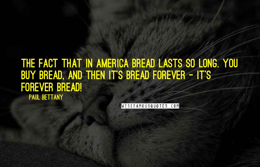 Paul Bettany Quotes: The fact that in America bread lasts so long. You buy bread, and then it's bread forever - it's Forever Bread!