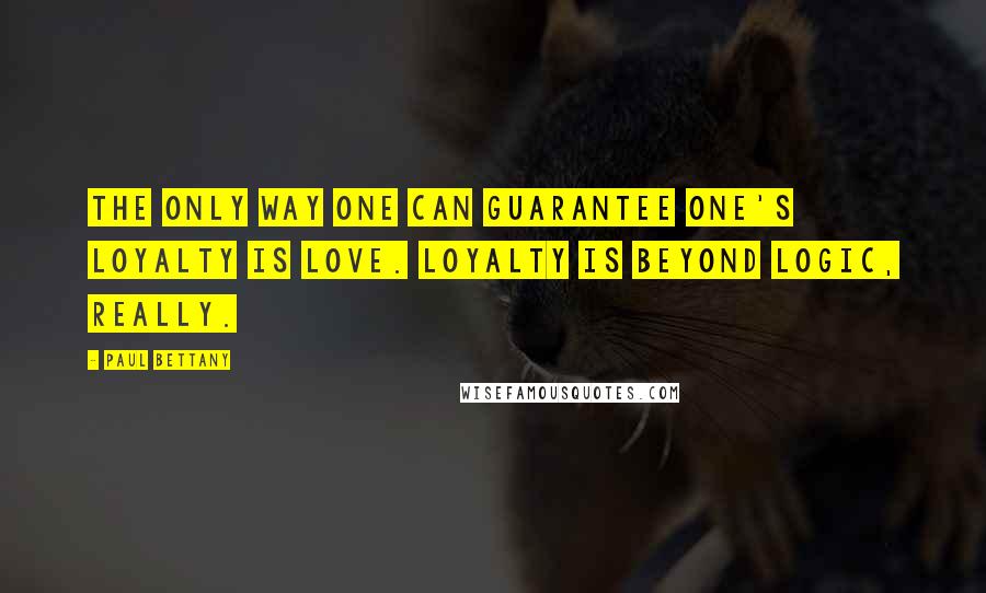 Paul Bettany Quotes: The only way one can guarantee one's loyalty is love. Loyalty is beyond logic, really.