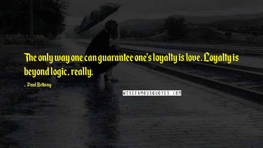 Paul Bettany Quotes: The only way one can guarantee one's loyalty is love. Loyalty is beyond logic, really.