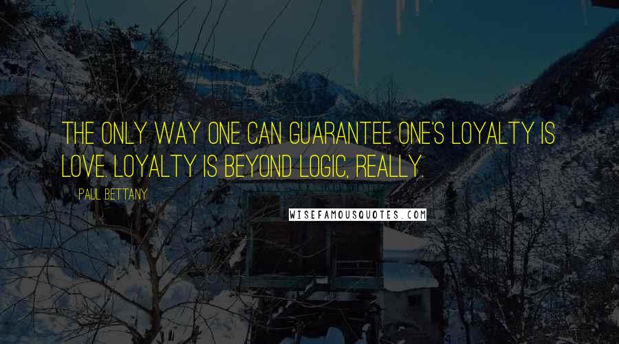 Paul Bettany Quotes: The only way one can guarantee one's loyalty is love. Loyalty is beyond logic, really.