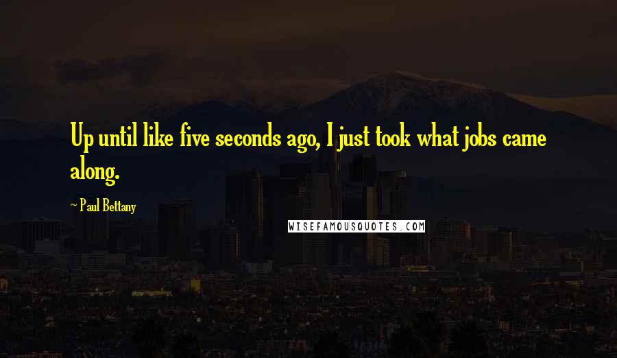Paul Bettany Quotes: Up until like five seconds ago, I just took what jobs came along.