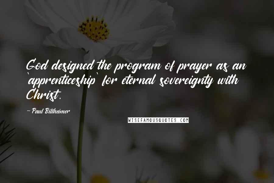 Paul Billheimer Quotes: God designed the program of prayer as an 'apprenticeship' for eternal sovereignty with Christ.