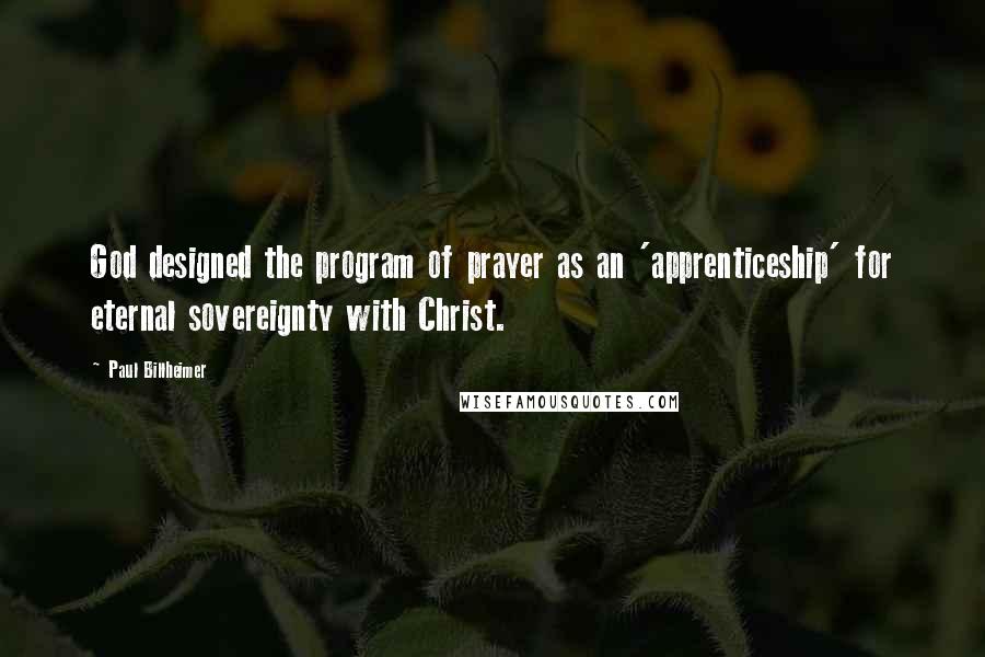 Paul Billheimer Quotes: God designed the program of prayer as an 'apprenticeship' for eternal sovereignty with Christ.