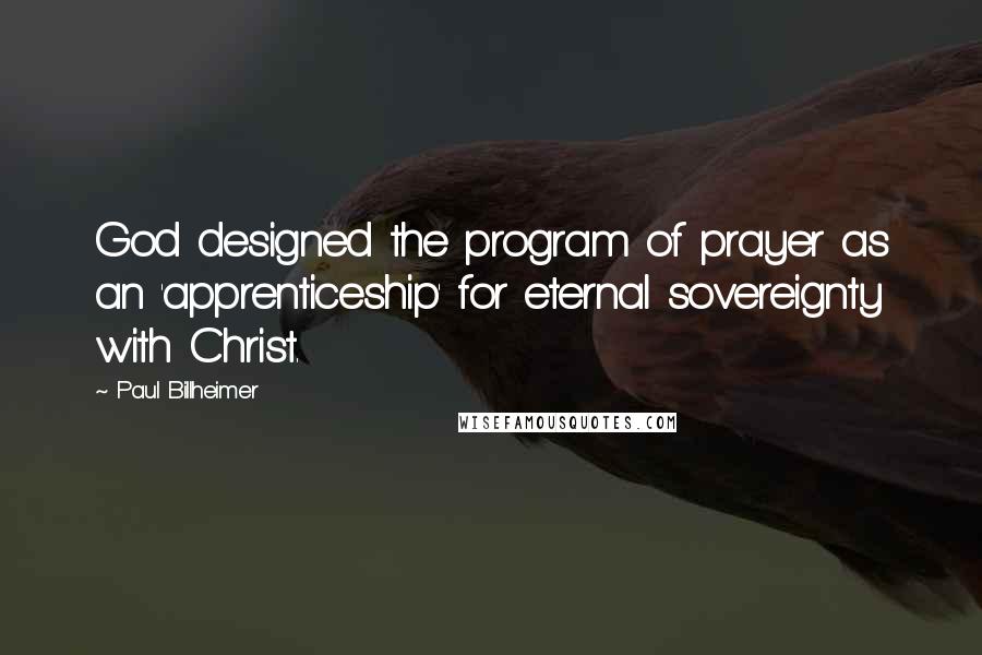 Paul Billheimer Quotes: God designed the program of prayer as an 'apprenticeship' for eternal sovereignty with Christ.