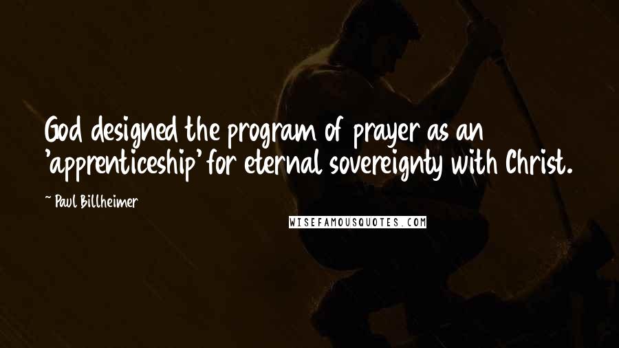 Paul Billheimer Quotes: God designed the program of prayer as an 'apprenticeship' for eternal sovereignty with Christ.