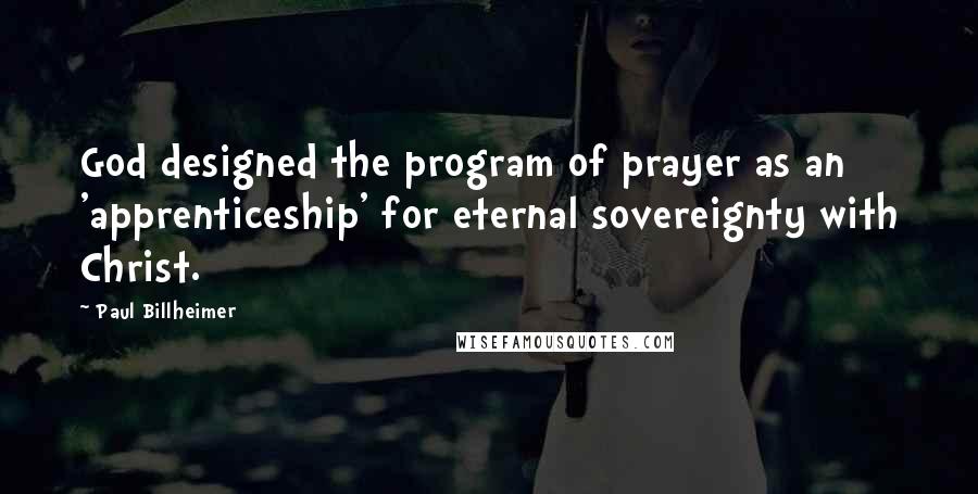 Paul Billheimer Quotes: God designed the program of prayer as an 'apprenticeship' for eternal sovereignty with Christ.