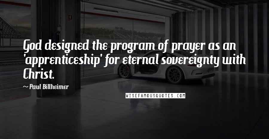 Paul Billheimer Quotes: God designed the program of prayer as an 'apprenticeship' for eternal sovereignty with Christ.