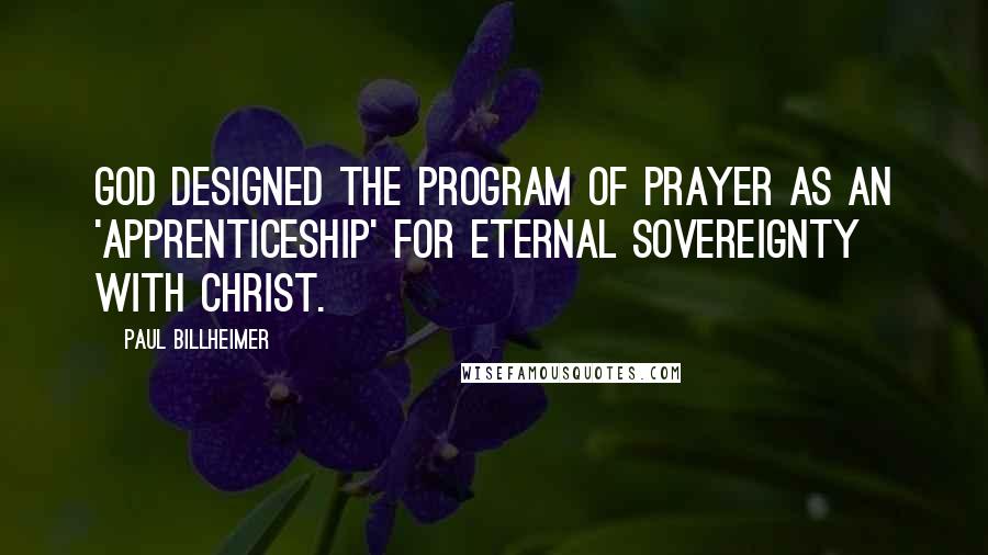 Paul Billheimer Quotes: God designed the program of prayer as an 'apprenticeship' for eternal sovereignty with Christ.