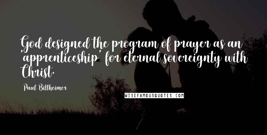 Paul Billheimer Quotes: God designed the program of prayer as an 'apprenticeship' for eternal sovereignty with Christ.