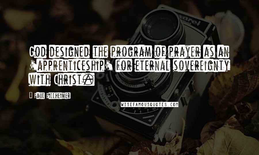 Paul Billheimer Quotes: God designed the program of prayer as an 'apprenticeship' for eternal sovereignty with Christ.