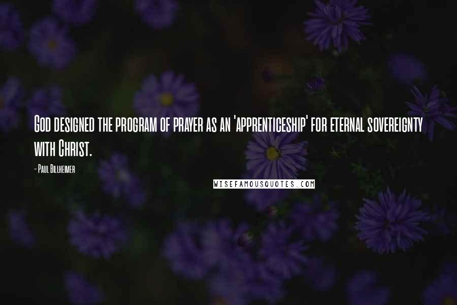 Paul Billheimer Quotes: God designed the program of prayer as an 'apprenticeship' for eternal sovereignty with Christ.