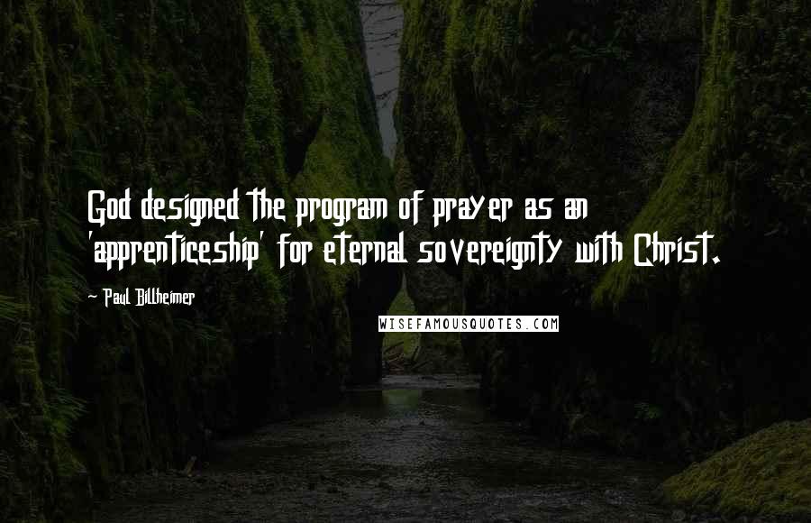 Paul Billheimer Quotes: God designed the program of prayer as an 'apprenticeship' for eternal sovereignty with Christ.