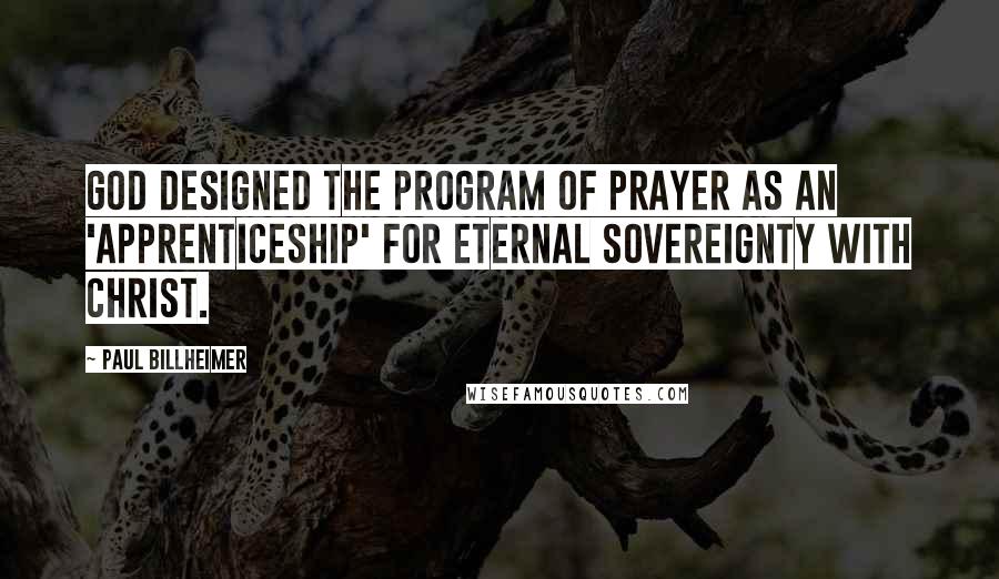 Paul Billheimer Quotes: God designed the program of prayer as an 'apprenticeship' for eternal sovereignty with Christ.