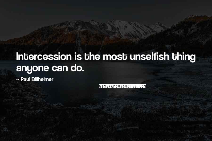 Paul Billheimer Quotes: Intercession is the most unselfish thing anyone can do.