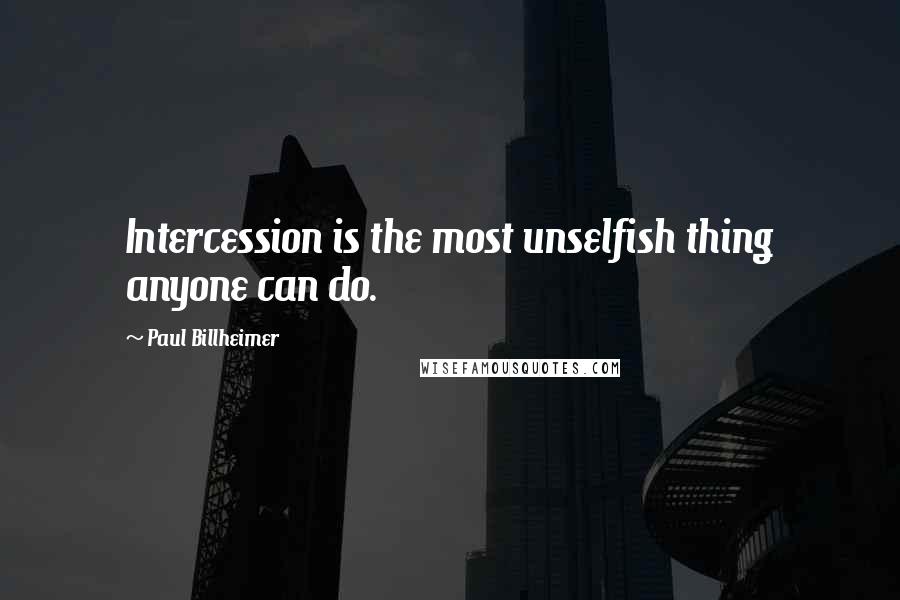 Paul Billheimer Quotes: Intercession is the most unselfish thing anyone can do.