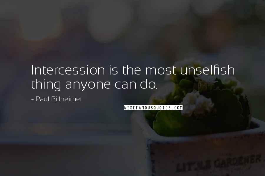 Paul Billheimer Quotes: Intercession is the most unselfish thing anyone can do.