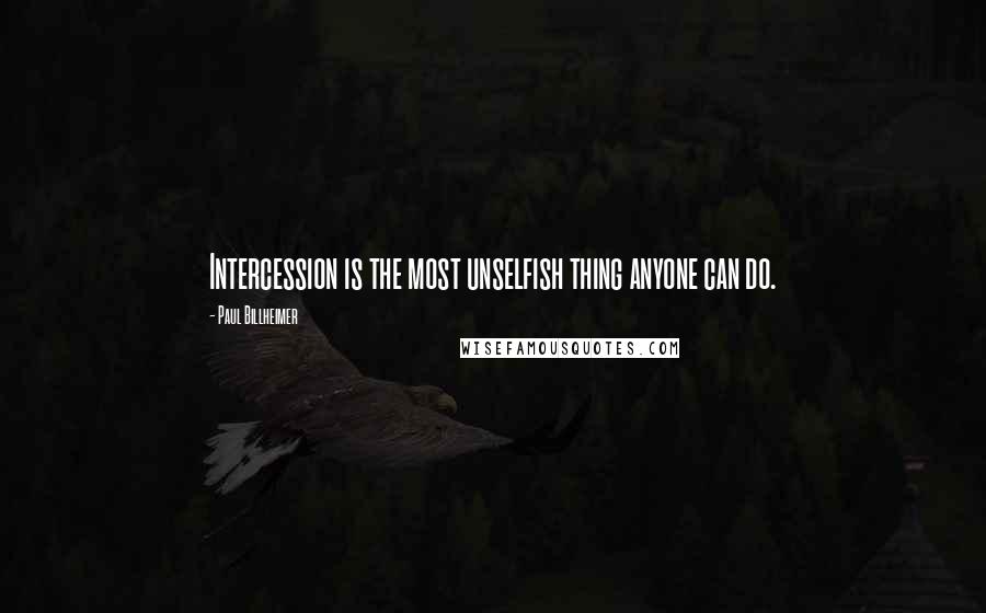 Paul Billheimer Quotes: Intercession is the most unselfish thing anyone can do.